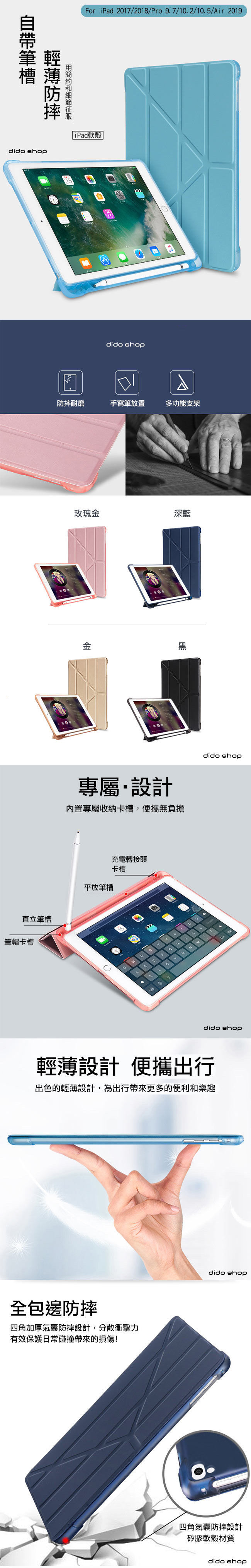 直立筆帽卡槽筆槽or iPad 2017/2018/Pro 9.7/10. 2/10. 5/Air 2019dido shopiPad軟殼|dido shop防摔耐磨手寫筆放置多功能支架玫瑰金深藍金黑專屬設計內置專屬收納卡槽,便攜無負擔充電轉接頭平放筆槽卡槽123Fdido shopdido shop輕薄設計 便攜出行出色的輕薄設計,為出行帶來更多的便利和樂趣全包邊防摔四角加厚氣囊防摔設計,分散衝擊力有效保護日常碰撞帶來的損傷!dido shop四角氣囊防摔設計矽膠軟殼材質dido shop